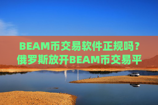 BEAM币交易软件正规吗?俄罗斯放开BEAM币交易平台app