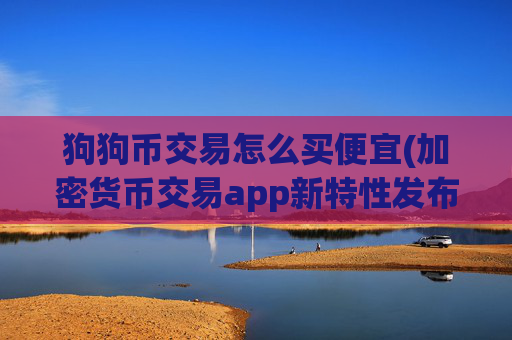 狗狗币交易怎么买便宜(加密货币交易app新特性发布)