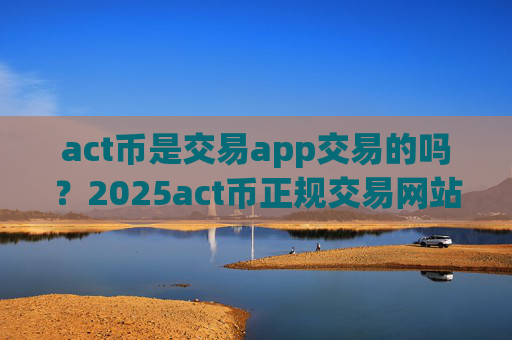 act币是交易app交易的吗？2025act币正规交易网站