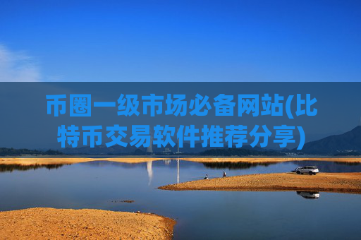 币圈一级市场必备网站(比特币交易软件推荐分享)
