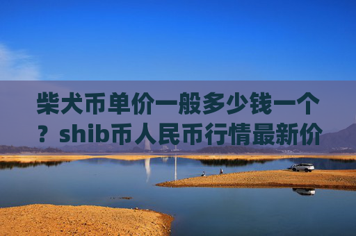 柴犬币单价一般多少钱一个?shib币人民币行情最新价格走势图(现价0.00022507元)