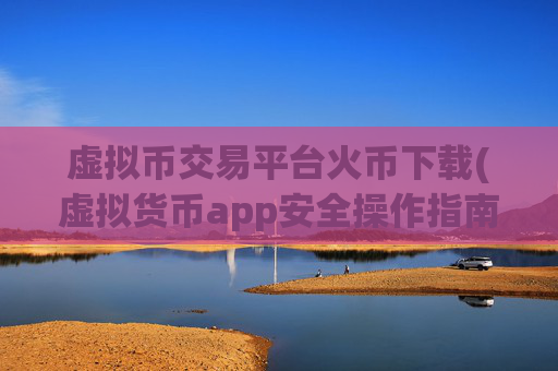 虚拟币交易平台火币下载(虚拟货币app安全操作指南)