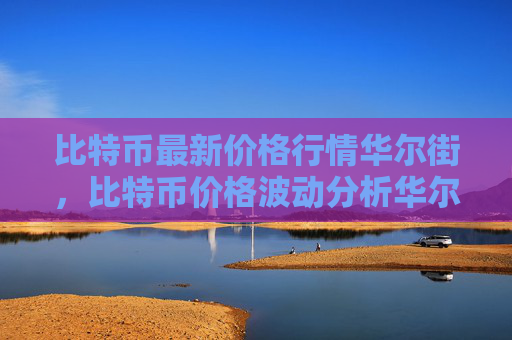 比特币最新价格行情华尔街,比特币价格波动分析华尔街动态