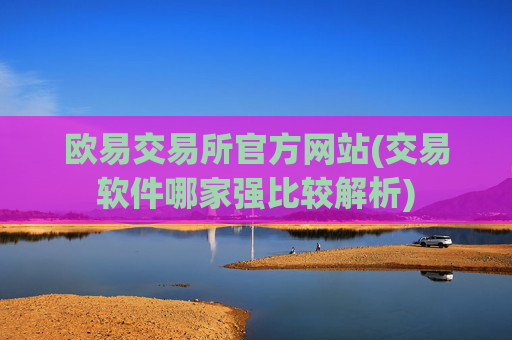 欧易交易所官方网站(交易软件哪家强比较解析)