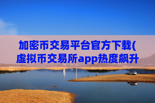 加密币交易平台官方下载(虚拟币交易所app热度飙升)