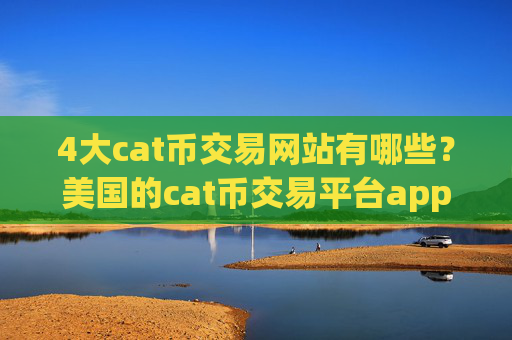 4大cat币交易网站有哪些?美国的cat币交易平台app排名