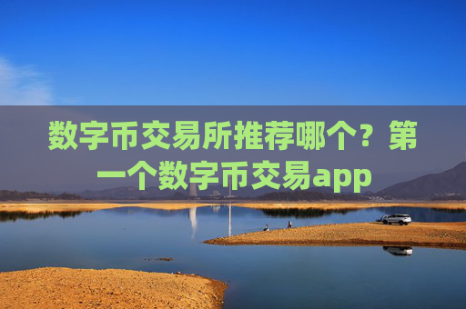 数字币交易所推荐哪个?第一个数字币交易app