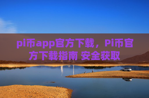 pi币app官方下载,Pi币官方下载指南 安全获取
