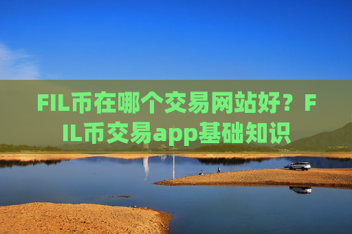 FIL币在哪个交易网站好?FIL币交易app基础知识