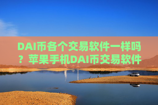 DAI币各个交易软件一样吗?苹果手机DAI币交易软件下载