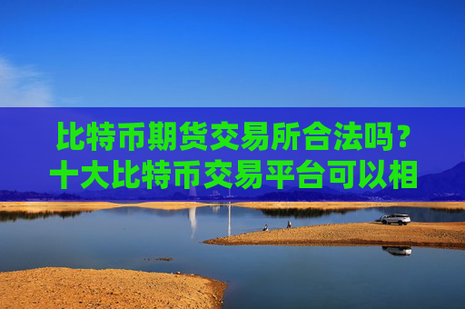 比特币期货交易所合法吗？十大比特币交易平台可以相信吗