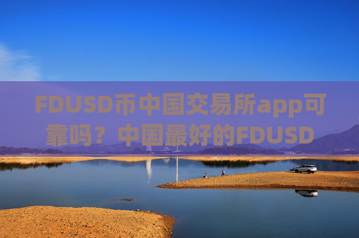 FDUSD币中国交易所app可靠吗？中国最好的FDUSD币交易app下载