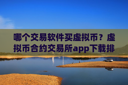 哪个交易软件买虚拟币？虚拟币合约交易所app下载排名榜