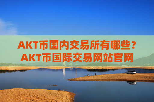 AKT币国内交易所有哪些？AKT币国际交易网站官网