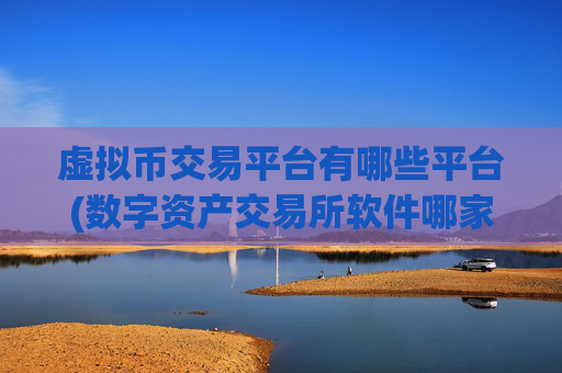 虚拟币交易平台有哪些平台(数字资产交易所软件哪家好)