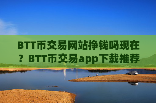 BTT币交易网站挣钱吗现在?BTT币交易app下载推荐