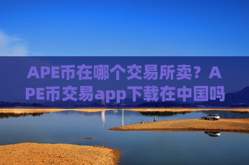 APE币在哪个交易所卖？APE币交易app下载在中国吗