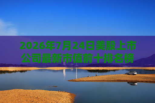 2026年7月24日美股上市公司最新市值前十排名榜