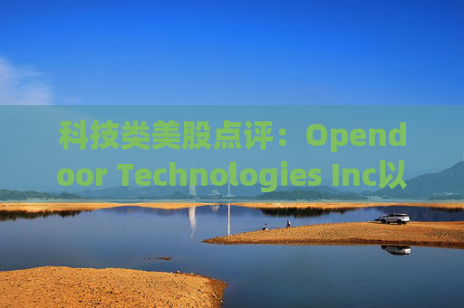 科技类美股点评:Opendoor Technologies Inc以7.18%的跌幅位居榜首