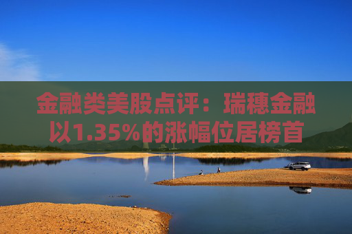 金融类美股点评:瑞穗金融以1.35%的涨幅位居榜首