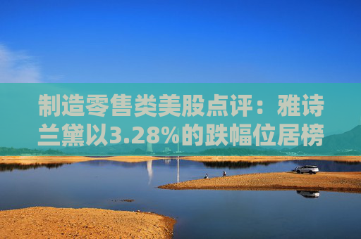 制造零售类美股点评:雅诗兰黛以3.28%的跌幅位居榜首
