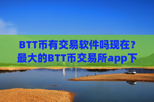 BTT币有交易软件吗现在？最大的BTT币交易所app下载
