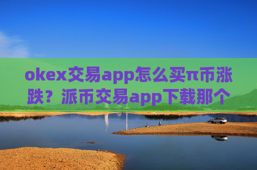 okex交易app怎么买π币涨跌?派币交易app下载那个可靠