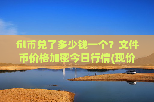 fil币兑了多少钱一个？文件币价格加密今日行情(现价56.1285元)