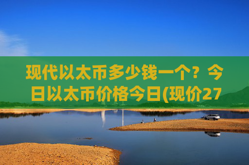 现代以太币多少钱一个?今日以太币价格今日(现价27591.22元)