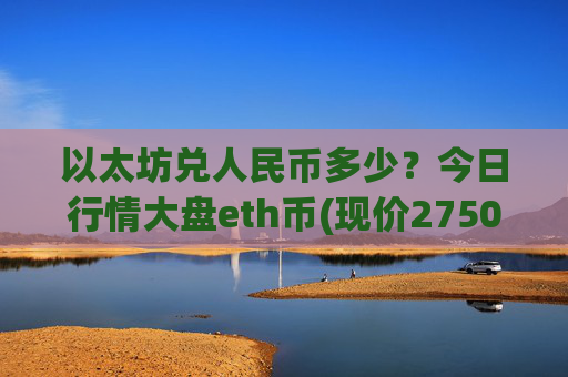 以太坊兑人民币多少?今日行情大盘eth币(现价27505.67元)