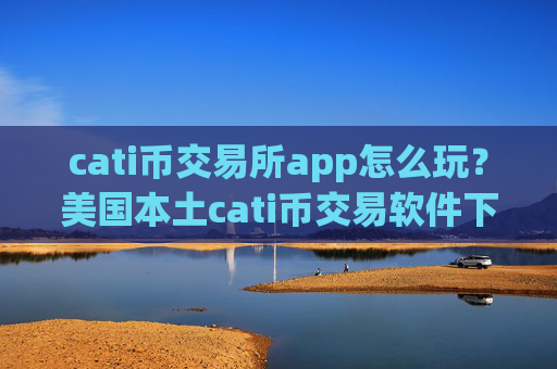 cati币交易所app怎么玩？美国本土cati币交易软件下载排名