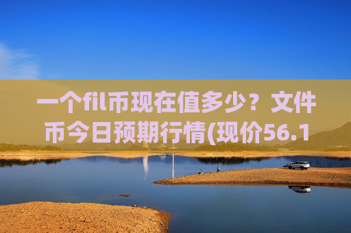 一个fil币现在值多少?文件币今日预期行情(现价56.1809元)