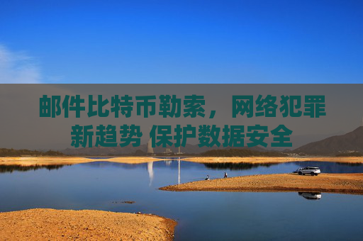 邮件比特币勒索,网络犯罪新趋势 保护数据安全
