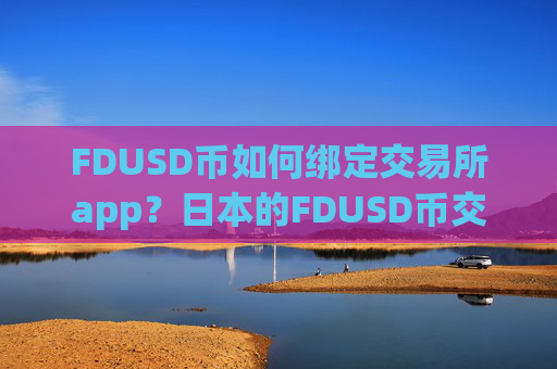 FDUSD币如何绑定交易所app?日本的FDUSD币交易平台app排名