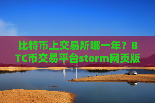 比特币上交易所哪一年?BTC币交易平台storm网页版登录