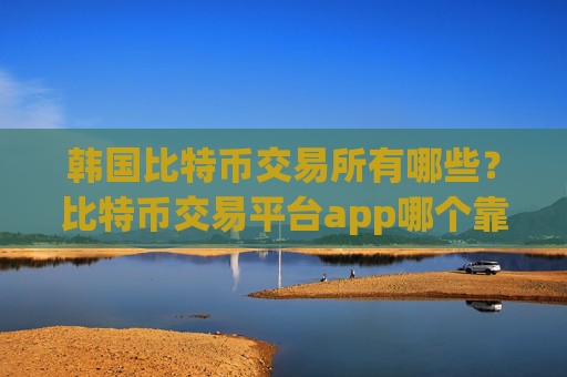 韩国比特币交易所有哪些?比特币交易平台app哪个靠谱