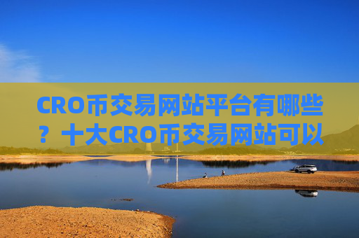 CRO币交易网站平台有哪些？十大CRO币交易网站可以相信吗