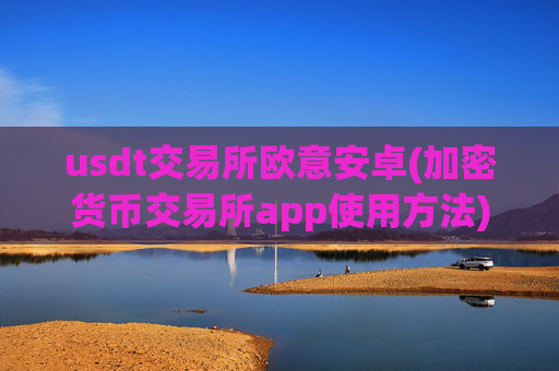 usdt交易所欧意安卓(加密货币交易所app使用方法)