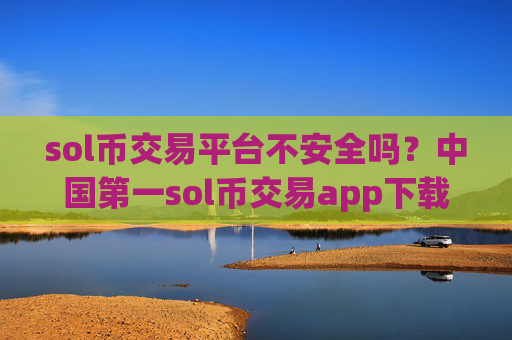 sol币交易平台不安全吗？中国第一sol币交易app下载