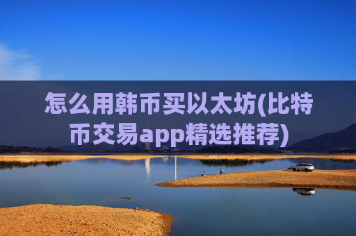 怎么用韩币买以太坊(比特币交易app精选推荐)