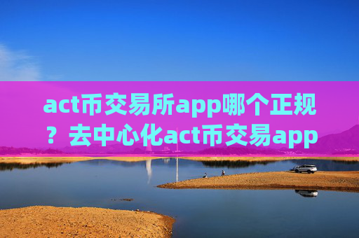 act币交易所app哪个正规？去中心化act币交易app