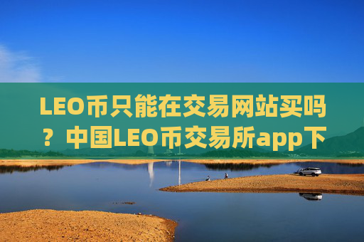 LEO币只能在交易网站买吗?中国LEO币交易所app下载有哪些
