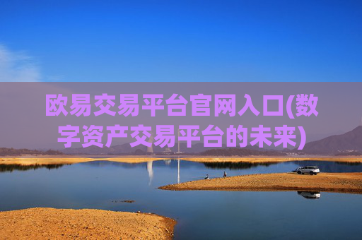 欧易交易平台官网入口(数字资产交易平台的未来)
