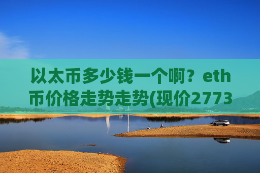 以太币多少钱一个啊?eth币价格走势走势(现价27739.16元)
