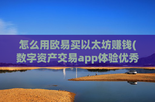 怎么用欧易买以太坊赚钱(数字资产交易app体验优秀)