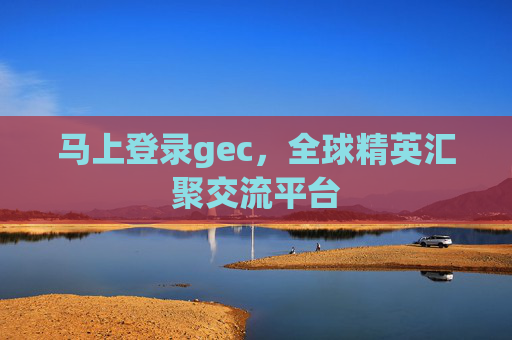 马上登录gec，全球精英汇聚交流平台