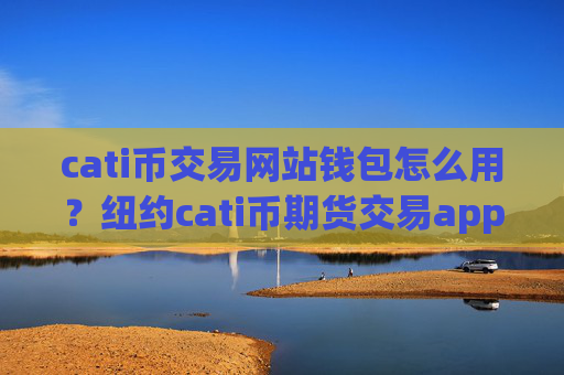 cati币交易网站钱包怎么用？纽约cati币期货交易app下载