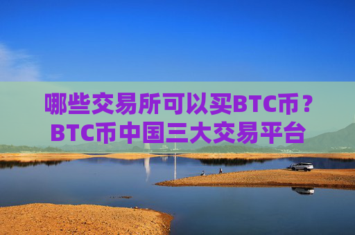 哪些交易所可以买BTC币?BTC币中国三大交易平台