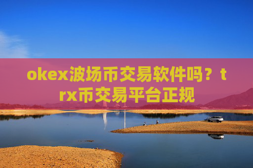 okex波场币交易软件吗？trx币交易平台正规