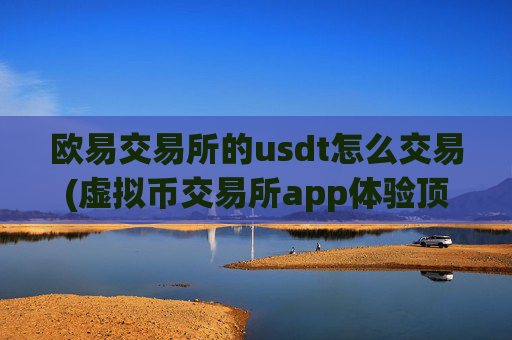 欧易交易所的usdt怎么交易(虚拟币交易所app体验顶尖)